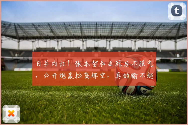 日乒内讧！张本智和丢冠后不服气，公开炮轰松岛辉空，真的输不起