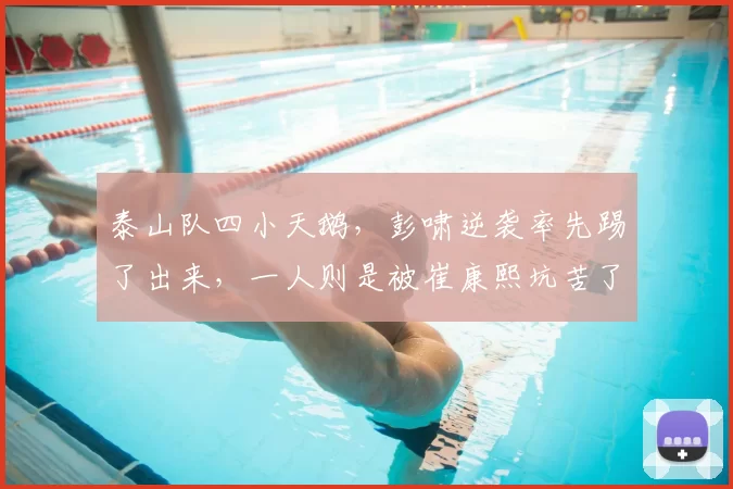 泰山队四小天鹅，彭啸逆袭率先踢了出来，一人则是被崔康熙坑苦了