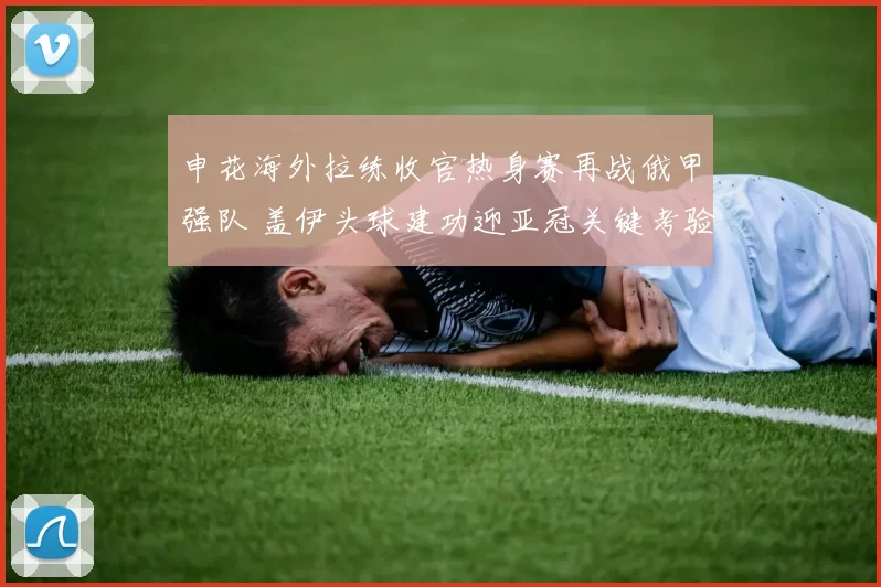 申花海外拉练收官热身赛再战俄甲强队 盖伊头球建功迎亚冠关键考验_比赛_1_亚洲杯