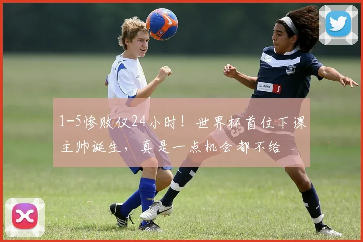 1-5惨败仅24小时！世界杯首位下课主帅诞生，真是一点机会都不给
