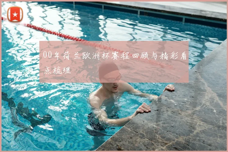 00年荷兰欧洲杯赛程回顾与精彩看点梳理