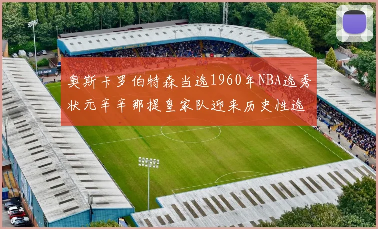 奥斯卡罗伯特森当选1960年NBA选秀状元辛辛那提皇家队迎来历史性选择