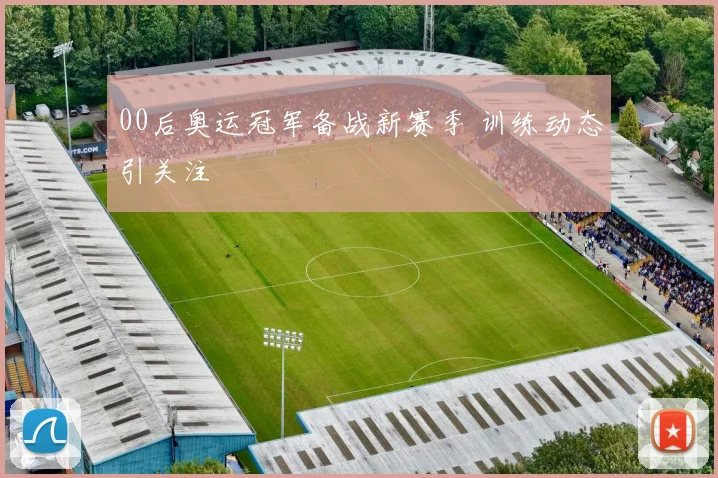 00后奥运冠军备战新赛季 训练动态引关注