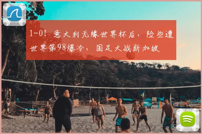 1-0！意大利无缘世界杯后，险些遭世界第98爆冷，国足大战新加坡