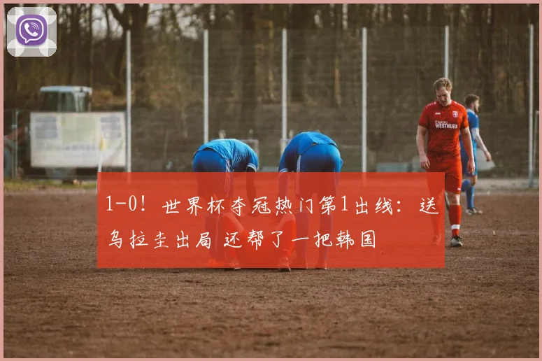 1-0！世界杯夺冠热门第1出线：送乌拉圭出局 还帮了一把韩国