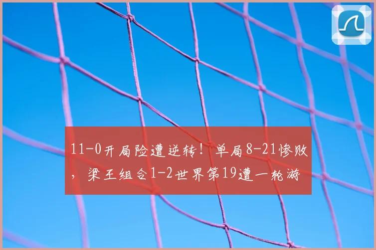 11-0开局险遭逆转!单局8-21惨败,梁王组合1-2世界第19遭一轮游