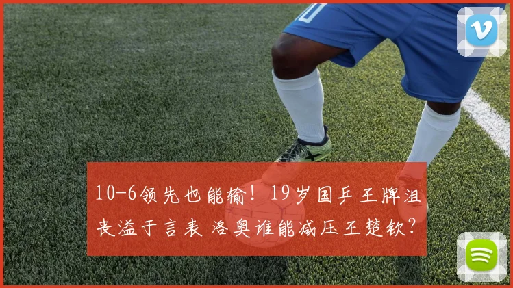 10-6领先也能输!19岁国乒王牌沮丧溢于言表 洛奥谁能减压王楚钦?