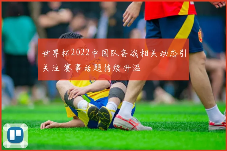 世界杯2022中国队备战相关动态引关注 赛事话题持续升温