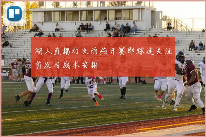 湖人直播对决雨燕开赛即球迷关注首发与战术安排