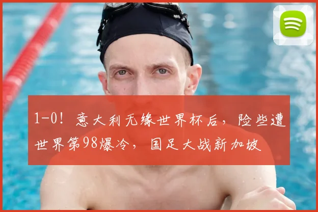 1-0！意大利无缘世界杯后，险些遭世界第98爆冷，国足大战新加坡
