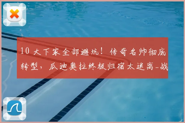 10 大下家全部避坑！传奇名帅彻底转型，瓜迪奥拉终极归宿太迷离_战术_职业_足坛