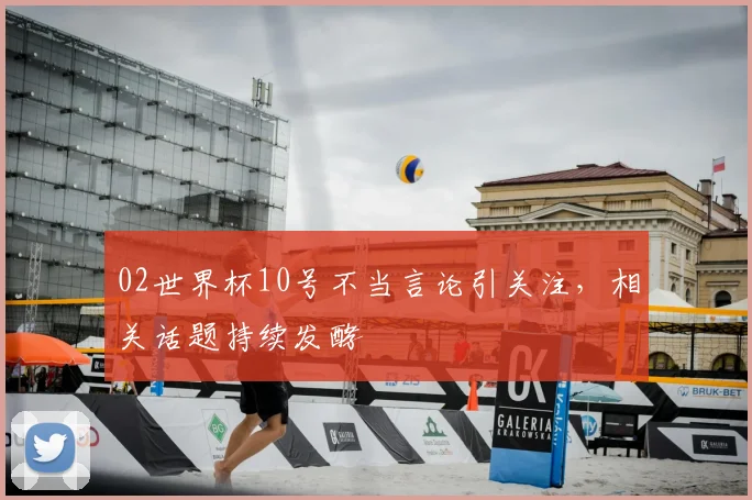 02世界杯10号不当言论引关注，相关话题持续发酵