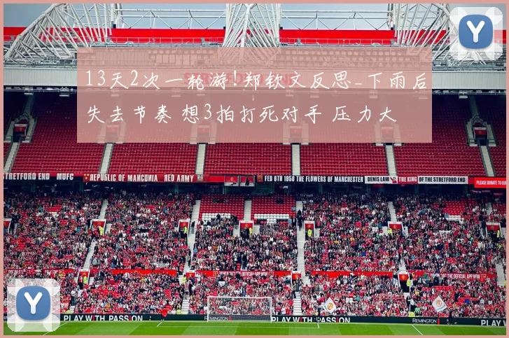13天2次一轮游!郑钦文反思_下雨后失去节奏 想3拍打死对手 压力大