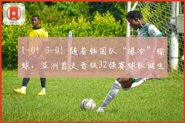 1-0！3-0！随着韩国队“爆冷”输球，亚洲首支晋级32强赛球队诞生