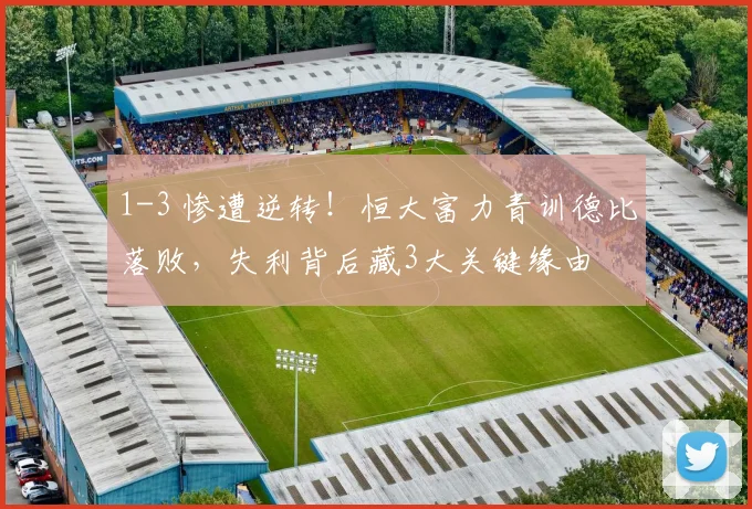 1-3 惨遭逆转!恒大富力青训德比落败,失利背后藏3大关键缘由