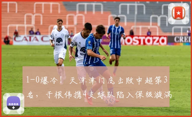 1-0爆冷！天津津门虎击败中超第3名，于根伟携4支球队陷入保级漩涡_比赛_大连_本赛季