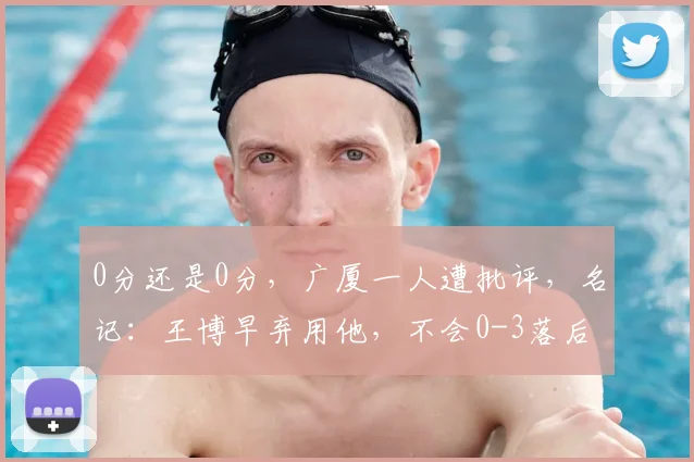 0分还是0分，广厦一人遭批评，名记：王博早弃用他，不会0-3落后