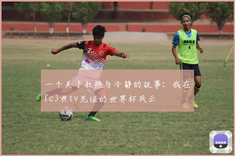 一个关于狂热与冷静的故事:我在fc3典tv见证的世界杯风云