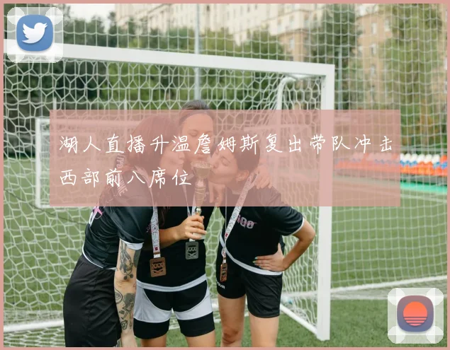 湖人直播升温詹姆斯复出带队冲击西部前八席位