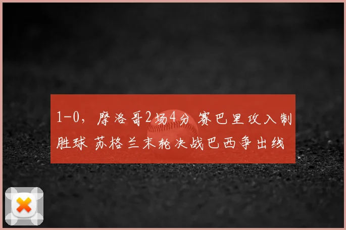 1-0，摩洛哥2场4分 赛巴里攻入制胜球 苏格兰末轮决战巴西争出线