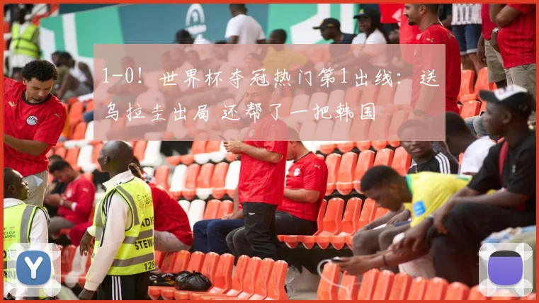 1-0！世界杯夺冠热门第1出线：送乌拉圭出局 还帮了一把韩国