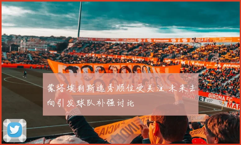 蒙塔埃利斯选秀顺位受关注 未来去向引发球队补强讨论