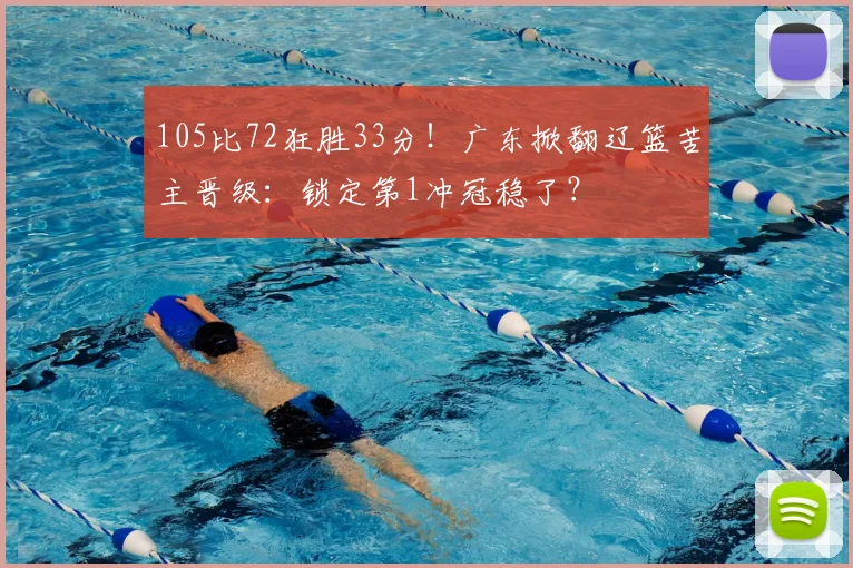 105比72狂胜33分！广东掀翻辽篮苦主晋级：锁定第1冲冠稳了？