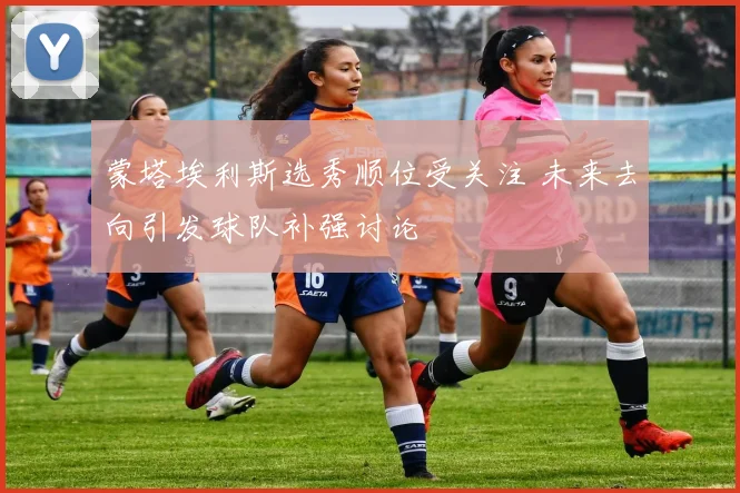 蒙塔埃利斯选秀顺位受关注 未来去向引发球队补强讨论
