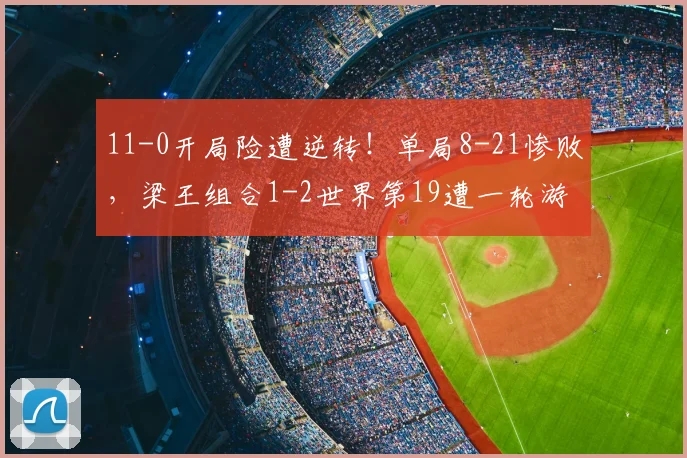 11-0开局险遭逆转！单局8-21惨败，梁王组合1-2世界第19遭一轮游