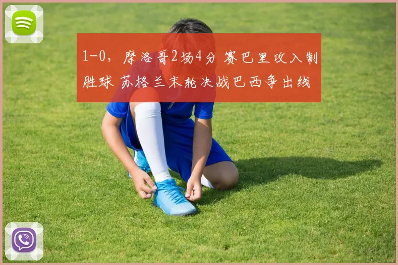 1-0，摩洛哥2场4分 赛巴里攻入制胜球 苏格兰末轮决战巴西争出线
