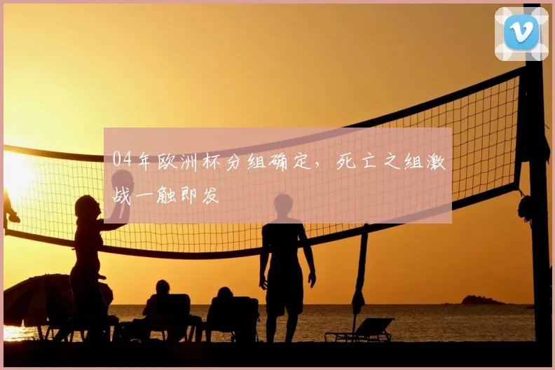 04年欧洲杯分组确定，死亡之组激战一触即发
