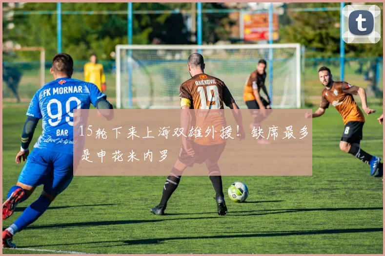 15轮下来上海双雄外援！缺席最多是申花米内罗
