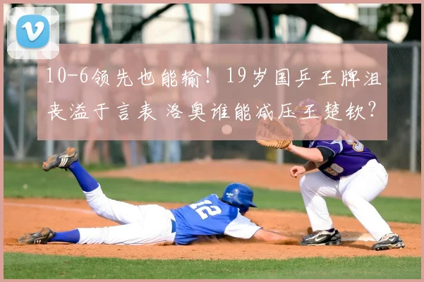 10-6领先也能输！19岁国乒王牌沮丧溢于言表 洛奥谁能减压王楚钦？