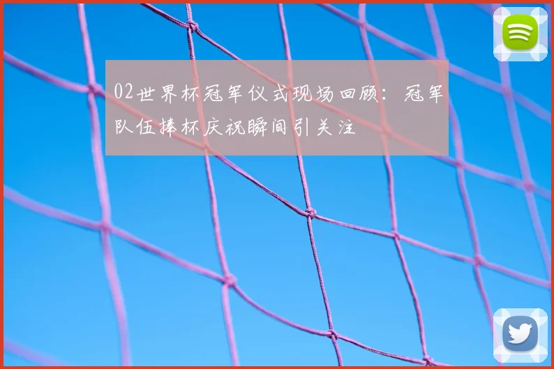 02世界杯冠军仪式现场回顾：冠军队伍捧杯庆祝瞬间引关注