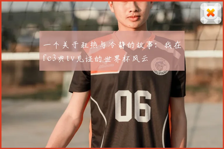 一个关于狂热与冷静的故事：我在fc3典tv见证的世界杯风云
