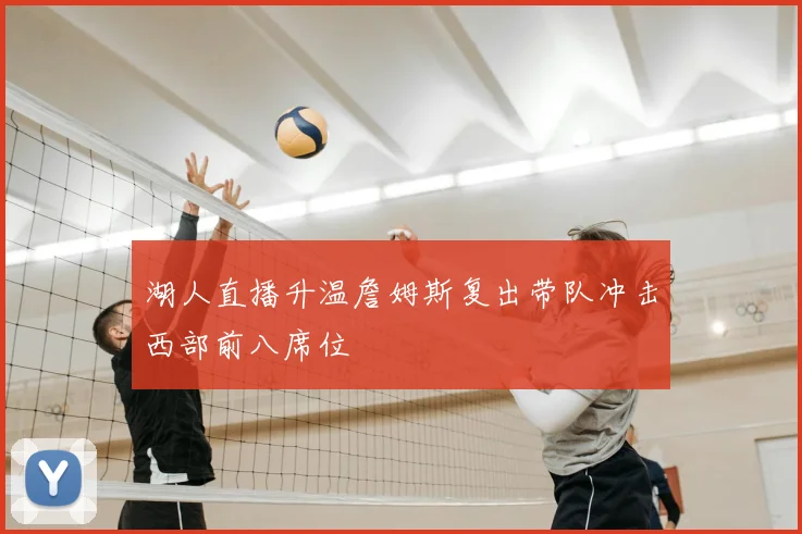 湖人直播升温詹姆斯复出带队冲击西部前八席位