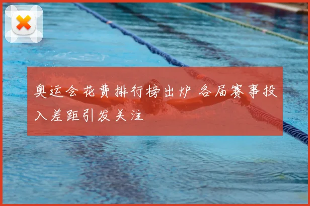奥运会花费排行榜出炉 各届赛事投入差距引发关注