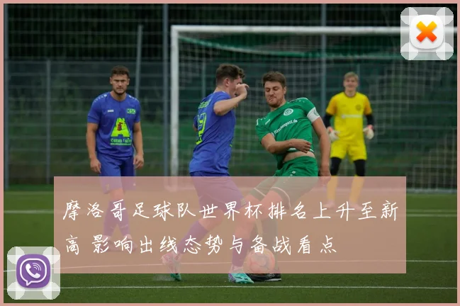 摩洛哥足球队世界杯排名上升至新高 影响出线态势与备战看点