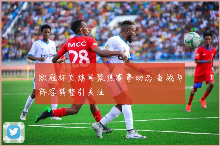 欧冠杯直播间聚焦赛事动态 备战与阵容调整引关注