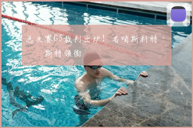 总决赛G5裁判出炉!名哨斯科特·福斯特领衔