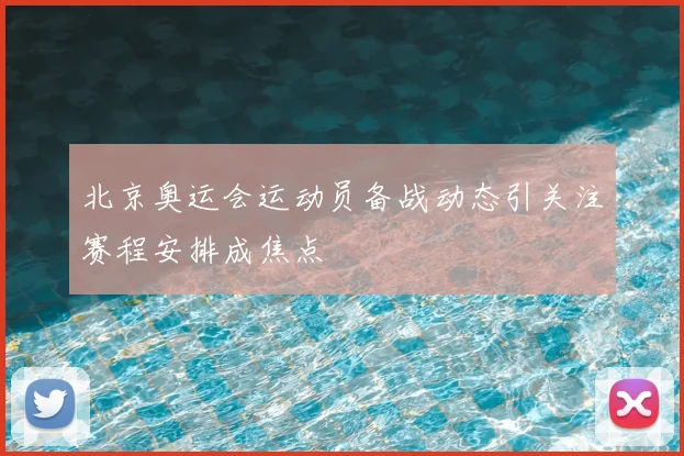 北京奥运会运动员备战动态引关注赛程安排成焦点
