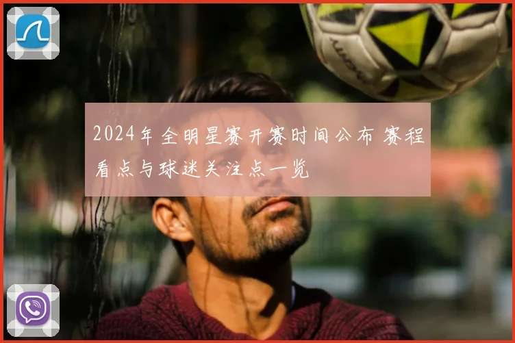 2024年全明星赛开赛时间公布 赛程看点与球迷关注点一览