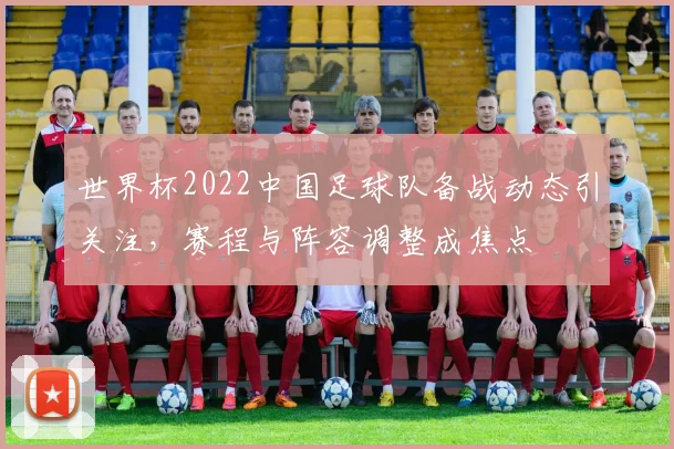 世界杯2022中国足球队备战动态引关注，赛程与阵容调整成焦点