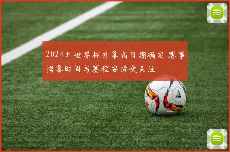 2024年世界杯开幕式日期确定 赛事揭幕时间与赛程安排受关注