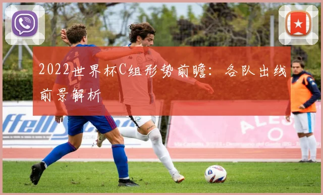 2022世界杯C组形势前瞻：各队出线前景解析