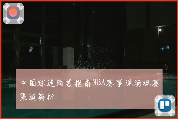 中国球迷购票指南NBA赛事现场观赛渠道解析