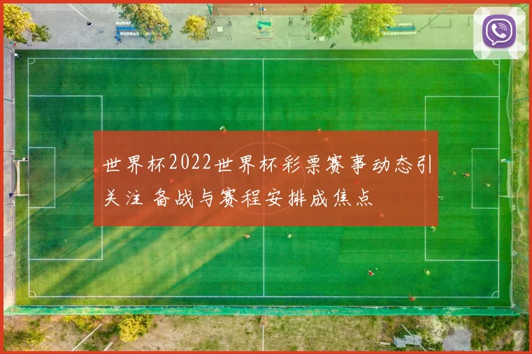 世界杯2022世界杯彩票赛事动态引关注 备战与赛程安排成焦点