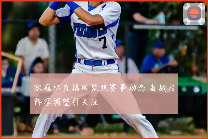 欧冠杯直播间聚焦赛事动态 备战与阵容调整引关注