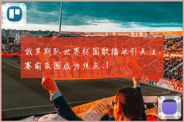 俄罗斯队世界杯国歌播放引关注,赛前氛围成为焦点_1