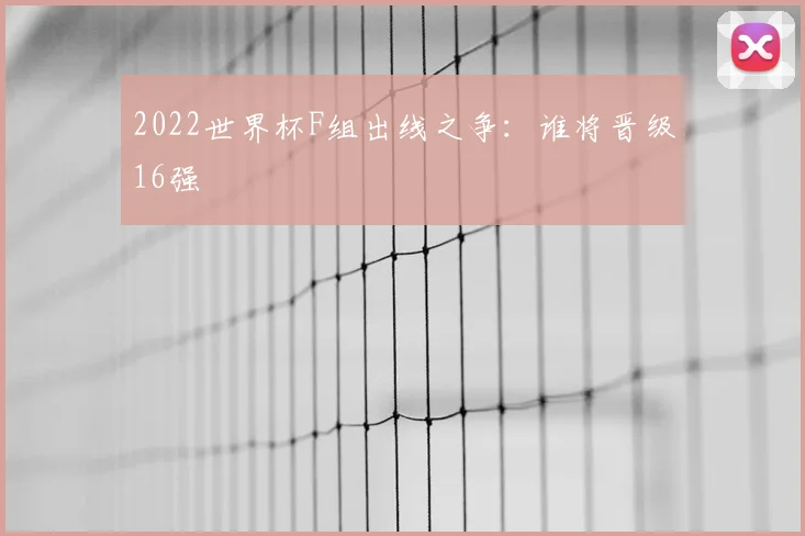 2022世界杯F组出线之争：谁将晋级16强